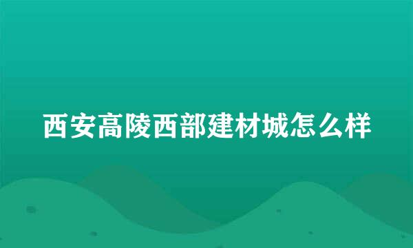 西安高陵西部建材城怎么样