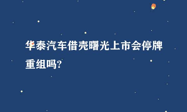 华泰汽车借壳曙光上市会停牌重组吗?