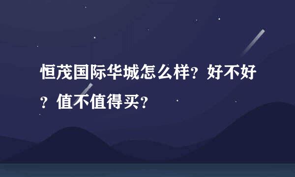 恒茂国际华城怎么样？好不好？值不值得买？