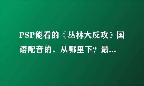 PSP能看的《丛林大反攻》国语配音的，从哪里下？最好是迅雷下载