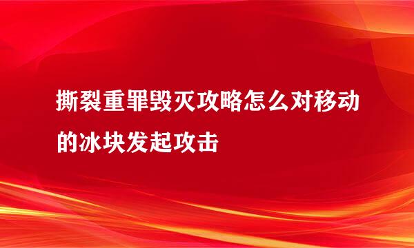 撕裂重罪毁灭攻略怎么对移动的冰块发起攻击