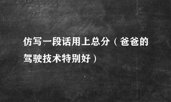 仿写一段话用上总分（爸爸的驾驶技术特别好）