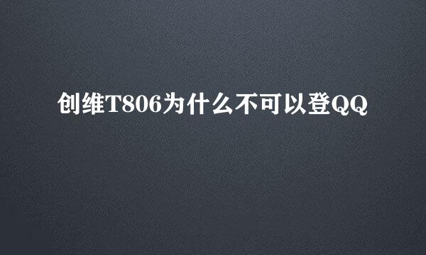 创维T806为什么不可以登QQ