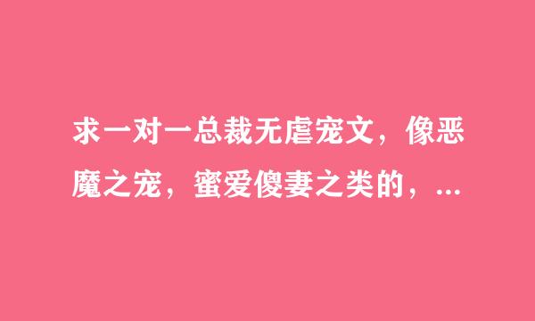 求一对一总裁无虐宠文，像恶魔之宠，蜜爱傻妻之类的，男主最好是总裁也是黑道的