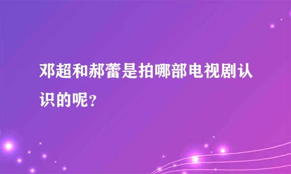 邓超和郝蕾是拍哪部电视剧认识的呢？