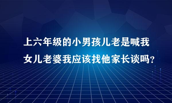 上六年级的小男孩儿老是喊我女儿老婆我应该找他家长谈吗？