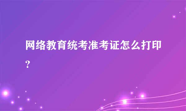 网络教育统考准考证怎么打印？