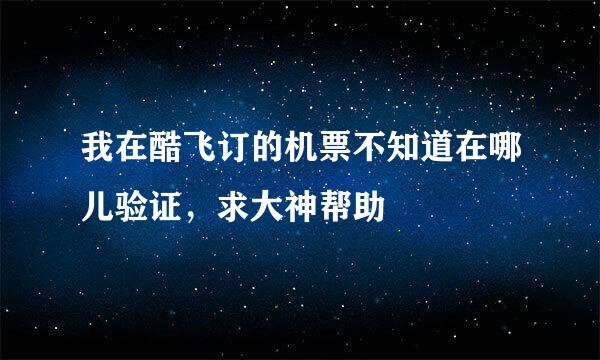 我在酷飞订的机票不知道在哪儿验证，求大神帮助