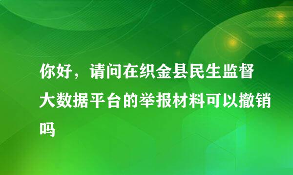 你好，请问在织金县民生监督大数据平台的举报材料可以撤销吗