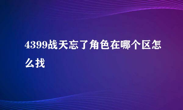 4399战天忘了角色在哪个区怎么找