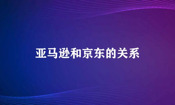 亚马逊和京东的关系