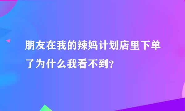 朋友在我的辣妈计划店里下单了为什么我看不到？