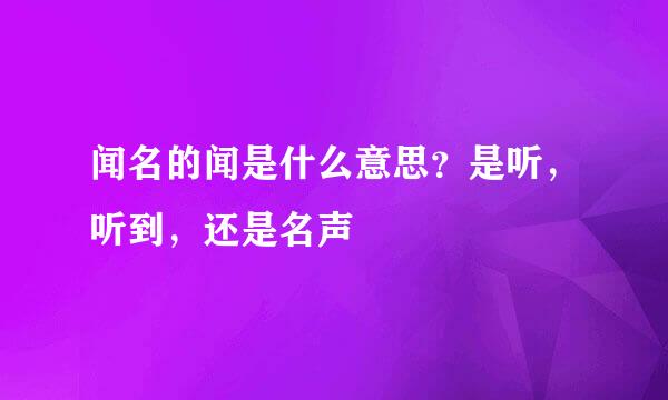 闻名的闻是什么意思？是听，听到，还是名声