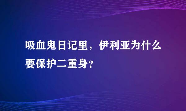 吸血鬼日记里，伊利亚为什么要保护二重身？