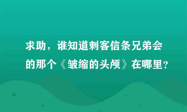 求助，谁知道刺客信条兄弟会的那个《皱缩的头颅》在哪里？