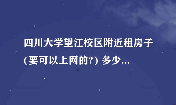 四川大学望江校区附近租房子(要可以上网的?) 多少钱一个月? 希望详细点 急!!!  谢谢啊