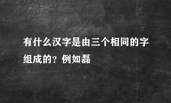 有什么汉字是由三个相同的字组成的？例如磊