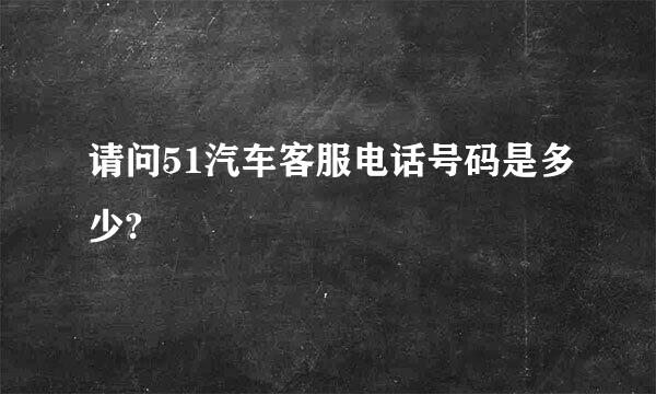 请问51汽车客服电话号码是多少?