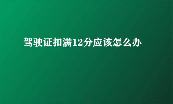 驾驶证扣满12分应该怎么办