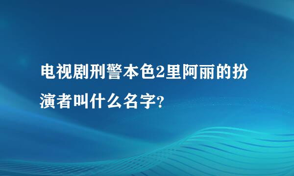 电视剧刑警本色2里阿丽的扮演者叫什么名字？