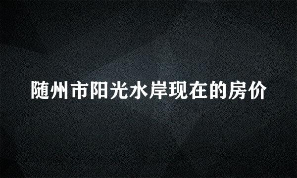 随州市阳光水岸现在的房价