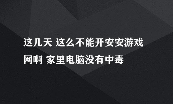 这几天 这么不能开安安游戏网啊 家里电脑没有中毒