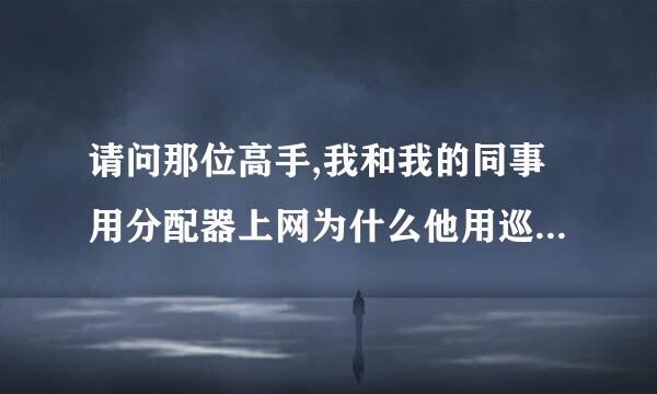 请问那位高手,我和我的同事用分配器上网为什么他用巡雷下载我的电脑就上网就打不开网页谢谢