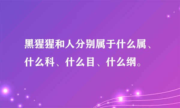 黑猩猩和人分别属于什么属、什么科、什么目、什么纲。