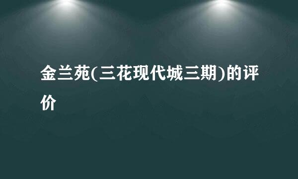 金兰苑(三花现代城三期)的评价