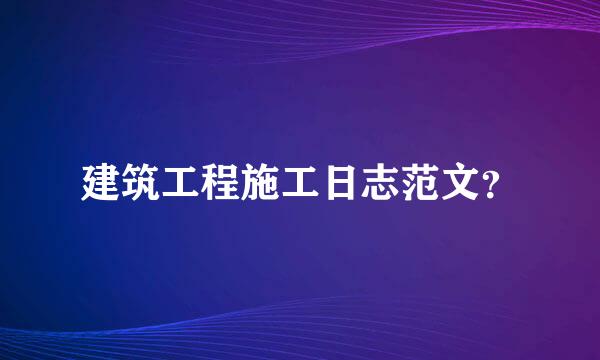 建筑工程施工日志范文？