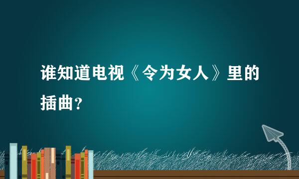 谁知道电视《令为女人》里的插曲？