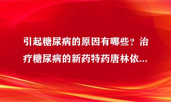 引起糖尿病的原因有哪些？治疗糖尿病的新药特药唐林依帕司他效果好吗？