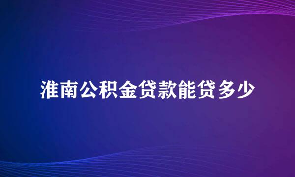 淮南公积金贷款能贷多少