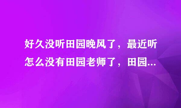 好久没听田园晚风了，最近听怎么没有田园老师了，田园老师还主持田园晚风吗?