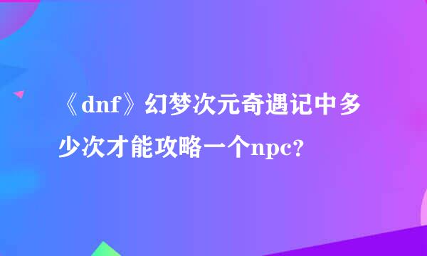 《dnf》幻梦次元奇遇记中多少次才能攻略一个npc？