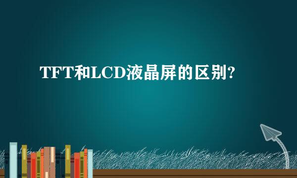 TFT和LCD液晶屏的区别?