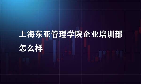 上海东亚管理学院企业培训部怎么样