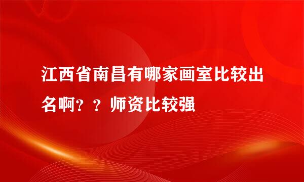 江西省南昌有哪家画室比较出名啊？？师资比较强