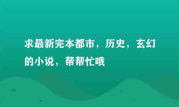 求最新完本都市，历史，玄幻的小说，帮帮忙哦