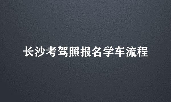 长沙考驾照报名学车流程