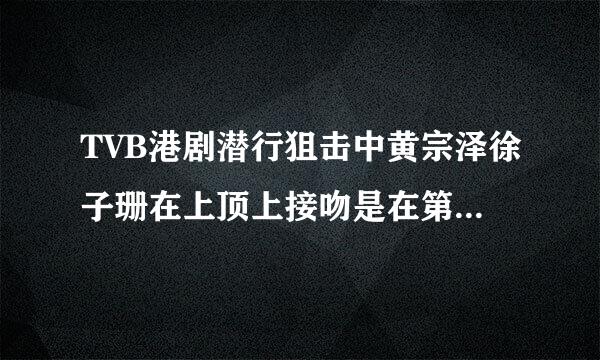 TVB港剧潜行狙击中黄宗泽徐子珊在上顶上接吻是在第几集啊？