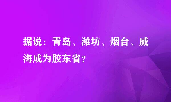 据说：青岛、潍坊、烟台、威海成为胶东省？