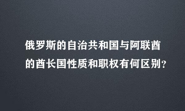 俄罗斯的自治共和国与阿联酋的酋长国性质和职权有何区别？