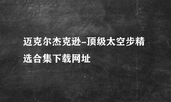 迈克尔杰克逊-顶级太空步精选合集下载网址