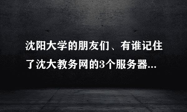 沈阳大学的朋友们、有谁记住了沈大教务网的3个服务器网址啊、原来的服务器不知道怎么回事进不去了、