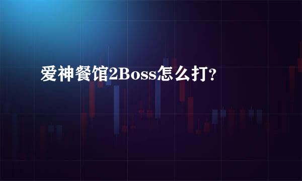 爱神餐馆2Boss怎么打？