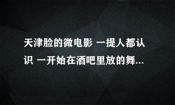 天津脸的微电影 一提人都认识 一开始在酒吧里放的舞曲叫什么名字