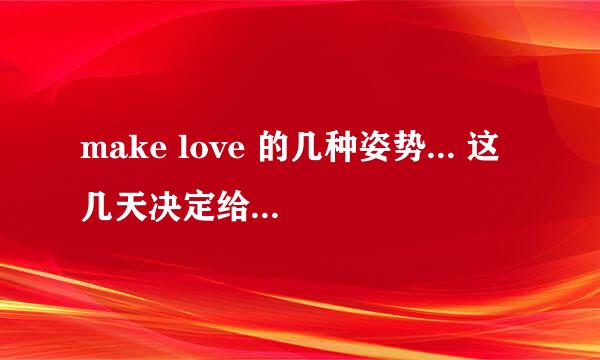 make love 的几种姿势... 这几天决定给他..NO.1 帮忙教教我...