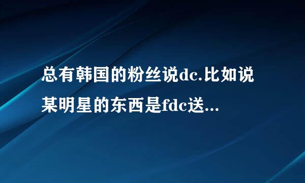 总有韩国的粉丝说dc.比如说某明星的东西是fdc送的。dc是啥意思啊？