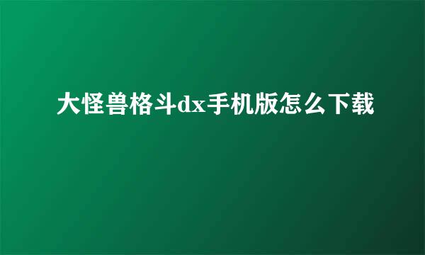 大怪兽格斗dx手机版怎么下载